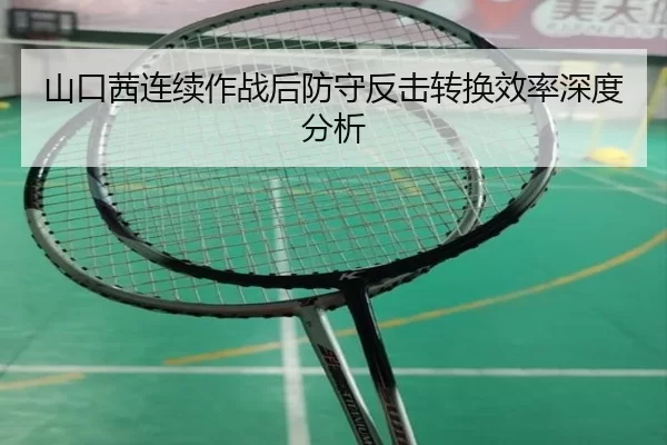 山口茜连续作战后防守反击转换效率深度分析